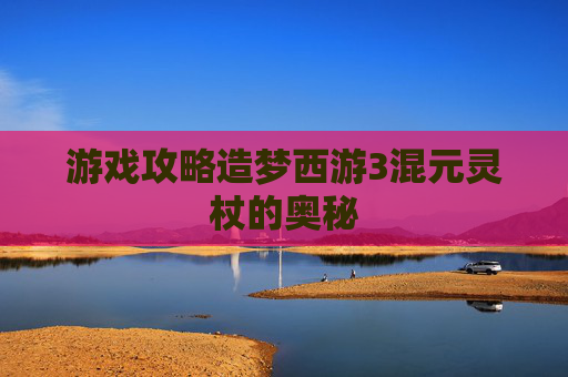 游戏攻略造梦西游3混元灵杖的奥秘 游戏攻略造梦西游3混元灵杖的奥秘