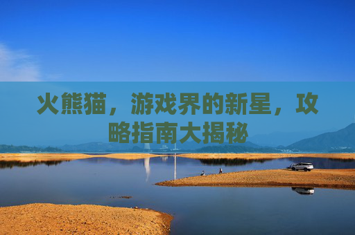 火熊猫,游戏界的新星,攻略指南大揭秘 火熊猫,游戏界的新星,攻略指南大揭秘