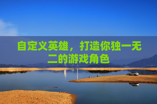 自定义英雄,打造你独一无二的游戏角色 自定义英雄,打造你独一无二的游戏角色