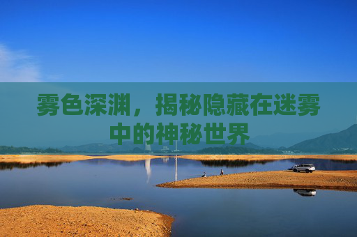 雾色深渊,揭秘隐藏在迷雾中的神秘世界 雾色深渊,揭秘隐藏在迷雾中的神秘世界
