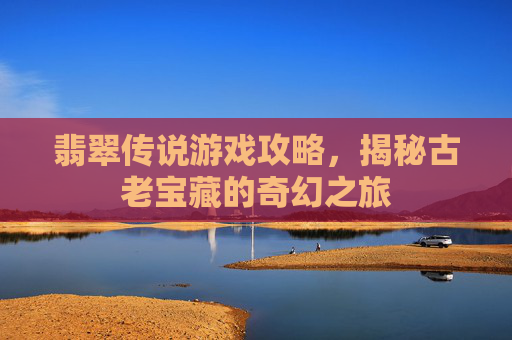 翡翠传说游戏攻略,揭秘古老宝藏的奇幻之旅 翡翠传说游戏攻略,揭秘古老宝藏的奇幻之旅