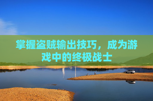 掌握盗贼输出技巧,成为游戏中的终极战士 掌握盗贼输出技巧,成为游戏中的终极战士