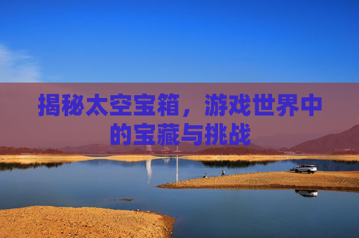 揭秘太空宝箱,游戏世界中的宝藏与挑战 揭秘太空宝箱,游戏世界中的宝藏与挑战
