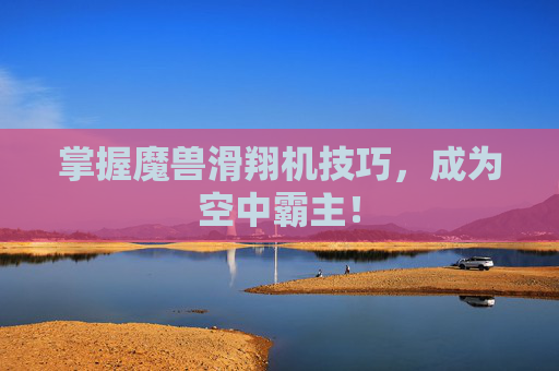 掌握魔兽滑翔机技巧,成为空中霸主! 掌握魔兽滑翔机技巧,成为空中霸主!