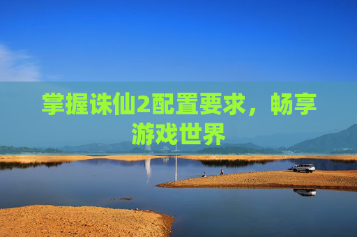 掌握诛仙2配置要求,畅享游戏世界 掌握诛仙2配置要求,畅享游戏世界