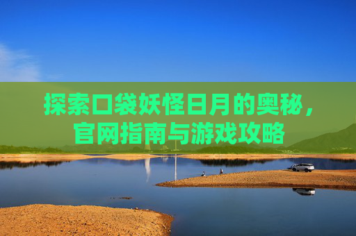 探索口袋妖怪日月的奥秘,官网指南与游戏攻略 探索口袋妖怪日月的奥秘,官网指南与游戏攻略