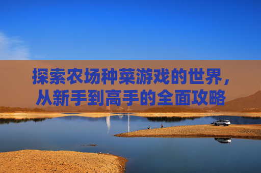 探索农场种菜游戏的世界,从新手到高手的全面攻略 探索农场种菜游戏的世界,从新手到高手的全面攻略