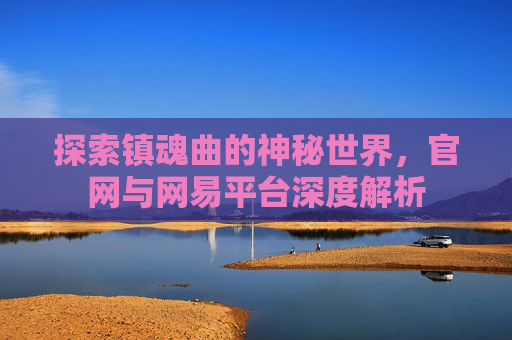 探索镇魂曲的神秘世界,官网与网易平台深度解析 探索镇魂曲的神秘世界,官网与网易平台深度解析