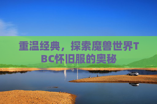 重温经典,探索魔兽世界TBC怀旧服的奥秘 重温经典,探索魔兽世界TBC怀旧服的奥秘