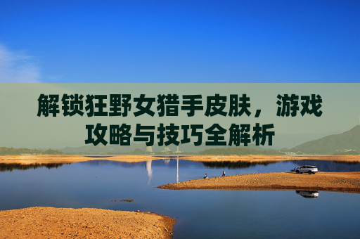 解锁狂野女猎手皮肤,游戏攻略与技巧全解析 解锁狂野女猎手皮肤,游戏攻略与技巧全解析