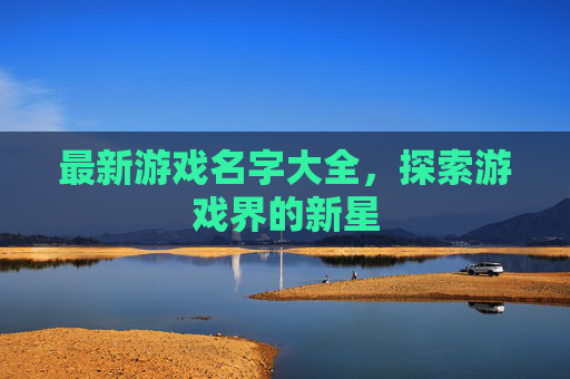 最新游戏名字大全,探索游戏界的新星 最新游戏名字大全,探索游戏界的新星