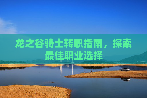 龙之谷骑士转职指南,探索最佳职业选择 龙之谷骑士转职指南,探索最佳职业选择