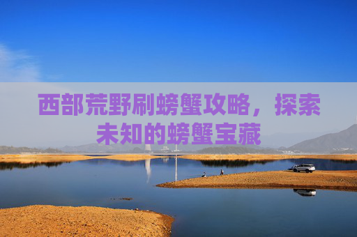 西部荒野刷螃蟹攻略,探索未知的螃蟹宝藏 西部荒野刷螃蟹攻略,探索未知的螃蟹宝藏