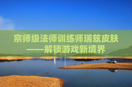宗师级法师训练师瑞兹皮肤——解锁游戏新境界 宗师级法师训练师瑞兹皮肤——解锁游戏新境界