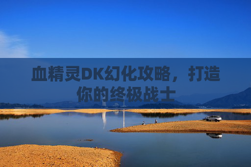 血精灵DK幻化攻略,打造你的终极战士 血精灵DK幻化攻略,打造你的终极战士