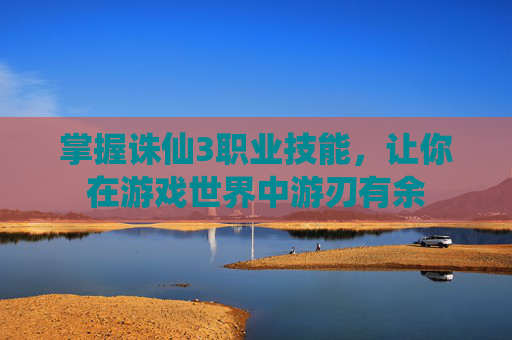 掌握诛仙3职业技能,让你在游戏世界中游刃有余 掌握诛仙3职业技能,让你在游戏世界中游刃有余