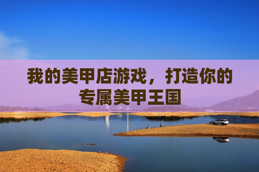 我的美甲店游戏,打造你的专属美甲王国 我的美甲店游戏,打造你的专属美甲王国