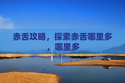赤舌攻略,探索赤舌哪里多,哪里多 赤舌攻略,探索赤舌哪里多,哪里多