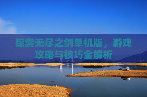 探索无尽之剑单机版,游戏攻略与技巧全解析 探索无尽之剑单机版,游戏攻略与技巧全解析
