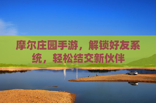 摩尔庄园手游,解锁好友系统,轻松结交新伙伴 摩尔庄园手游,解锁好友系统,轻松结交新伙伴