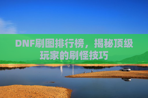 DNF刷图排行榜,揭秘顶级玩家的刷怪技巧 DNF刷图排行榜,揭秘顶级玩家的刷怪技巧