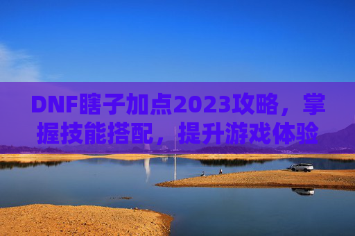DNF瞎子加点2023攻略,掌握技能搭配,提升游戏体验 DNF瞎子加点2023攻略,掌握技能搭配,提升游戏体验