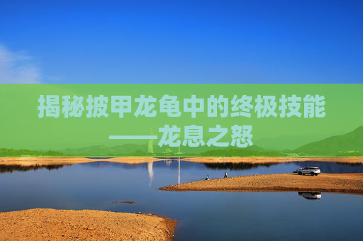 揭秘披甲龙龟中的终极技能——龙息之怒 揭秘披甲龙龟中的终极技能——龙息之怒