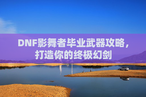 DNF影舞者毕业武器攻略,打造你的终极幻剑 DNF影舞者毕业武器攻略,打造你的终极幻剑