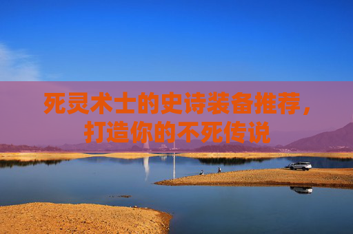 死灵术士的史诗装备推荐,打造你的不死传说 死灵术士的史诗装备推荐,打造你的不死传说