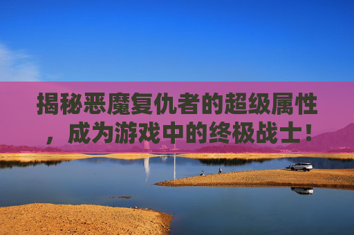 揭秘恶魔复仇者的超级属性,成为游戏中的终极战士! 揭秘恶魔复仇者的超级属性,成为游戏中的终极战士!