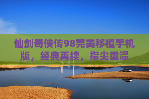 仙剑奇侠传98完美移植手机版,经典再续,指尖重温 仙剑奇侠传98完美移植手机版,经典再续,指尖重温