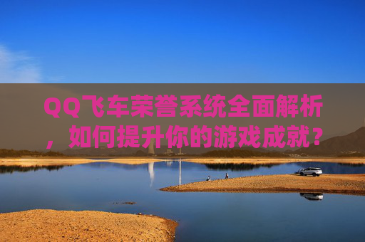 QQ飞车荣誉系统全面解析,如何提升你的游戏成就? QQ飞车荣誉系统全面解析,如何提升你的游戏成就?