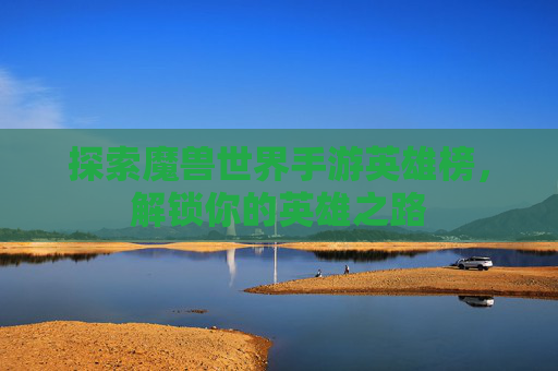 探索魔兽世界手游英雄榜,解锁你的英雄之路 探索魔兽世界手游英雄榜,解锁你的英雄之路