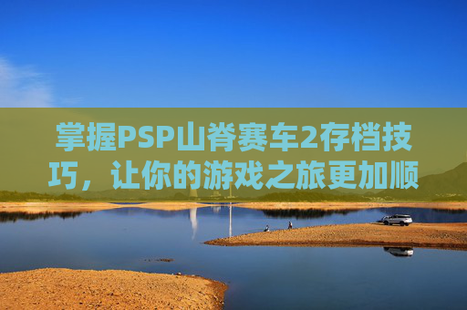 掌握PSP山脊赛车2存档技巧,让你的游戏之旅更加顺畅 掌握PSP山脊赛车2存档技巧,让你的游戏之旅更加顺畅