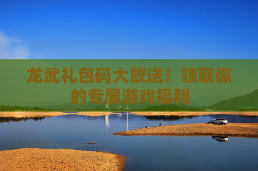 龙武礼包码大放送!领取你的专属游戏福利 龙武礼包码大放送!领取你的专属游戏福利