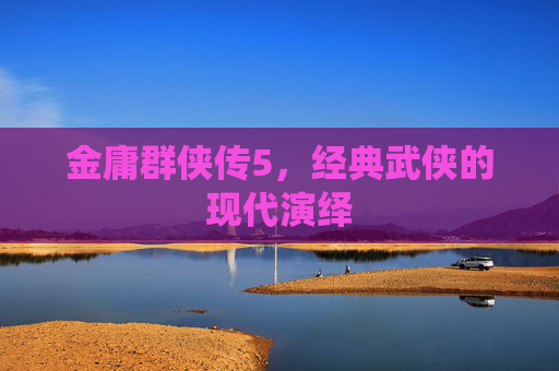 金庸群侠传5,经典武侠的现代演绎 金庸群侠传5,经典武侠的现代演绎