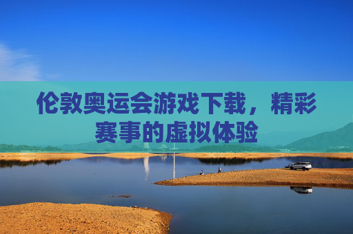 伦敦奥运会游戏下载,精彩赛事的虚拟体验 伦敦奥运会游戏下载,精彩赛事的虚拟体验