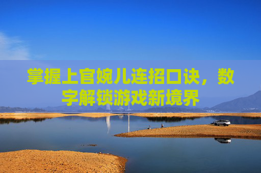 掌握上官婉儿连招口诀,数字解锁游戏新境界 掌握上官婉儿连招口诀,数字解锁游戏新境界