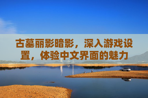 古墓丽影暗影,深入游戏设置,体验中文界面的魅力 古墓丽影暗影,深入游戏设置,体验中文界面的魅力