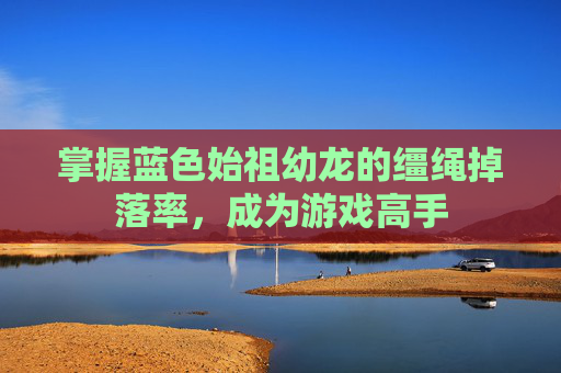 掌握蓝色始祖幼龙的缰绳掉落率,成为游戏高手 掌握蓝色始祖幼龙的缰绳掉落率,成为游戏高手
