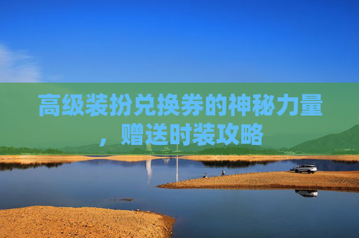 高级装扮兑换券的神秘力量,赠送时装攻略 高级装扮兑换券的神秘力量,赠送时装攻略