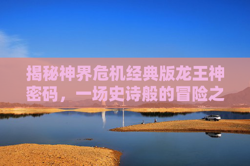 揭秘神界危机经典版龙王神密码,一场史诗般的冒险之旅 揭秘神界危机经典版龙王神密码,一场史诗般的冒险之旅
