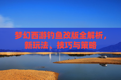 梦幻西游钓鱼改版全解析,新玩法、技巧与策略 梦幻西游钓鱼改版全解析,新玩法、技巧与策略