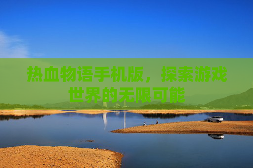 热血物语手机版,探索游戏世界的无限可能 热血物语手机版,探索游戏世界的无限可能