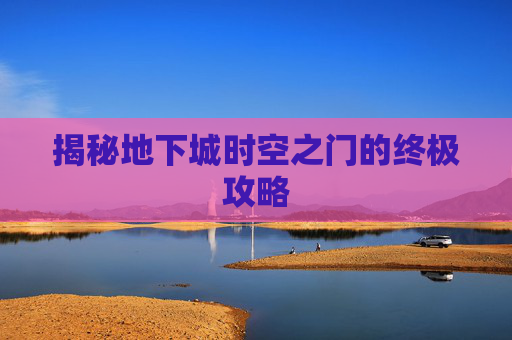 揭秘地下城时空之门的终极攻略 揭秘地下城时空之门的终极攻略