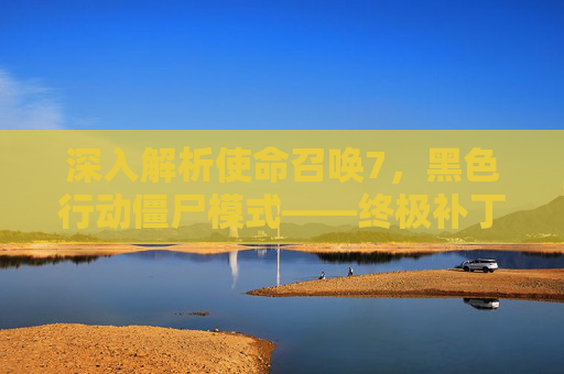 深入解析使命召唤7,黑色行动僵尸模式——终极补丁攻略 深入解析使命召唤7,黑色行动僵尸模式——终极补丁攻略