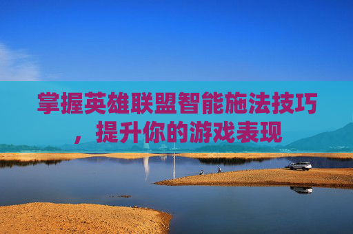 掌握英雄联盟智能施法技巧,提升你的游戏表现 掌握英雄联盟智能施法技巧,提升你的游戏表现