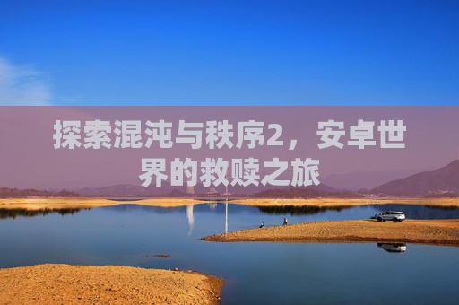 探索混沌与秩序2,安卓世界的救赎之旅 探索混沌与秩序2,安卓世界的救赎之旅