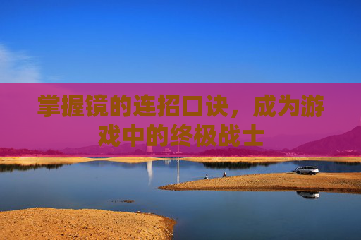 掌握镜的连招口诀,成为游戏中的终极战士 掌握镜的连招口诀,成为游戏中的终极战士
