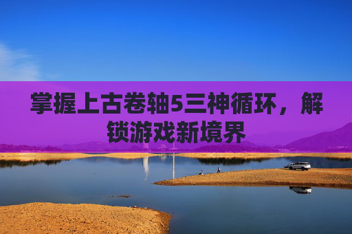 掌握上古卷轴5三神循环,解锁游戏新境界 掌握上古卷轴5三神循环,解锁游戏新境界